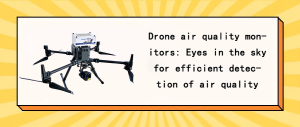 Drone air quality monitors: Eyes in the sky for efficient detection of air quality Drone air quality monitors: Eyes in the sky for efficient detection of air quality